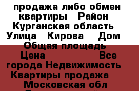 продажа либо обмен квартиры › Район ­ Курганская область › Улица ­ Кирова  › Дом ­ 17 › Общая площадь ­ 64 › Цена ­ 2 000 000 - Все города Недвижимость » Квартиры продажа   . Московская обл.,Долгопрудный г.